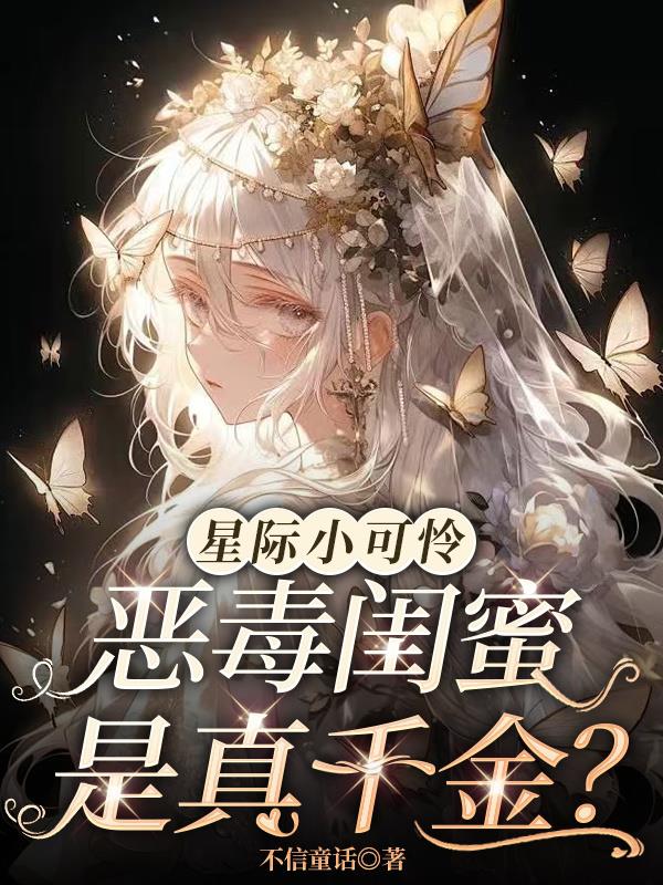 星际小可怜恶毒闺蜜是真千金